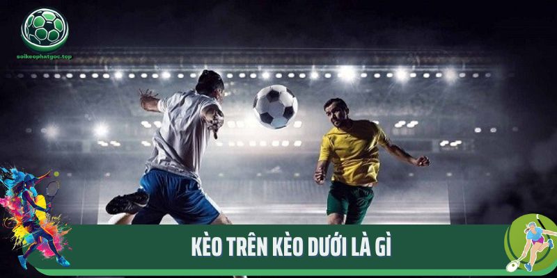 Kèo Trên Kèo Dưới Là Gì? Kinh Nghiệm Chọn Kèo Bất Bại